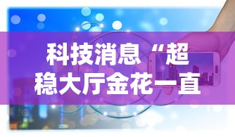 科技消息“超稳大厅金花一直输	”详细辅助软件教程