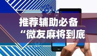 推荐辅助必备“微友麻将到底如何开挂”科技辅助神器手机版教程